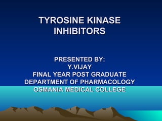 TYROSINE KINASE
      INHIBITORS


        PRESENTED BY:
           Y.VIJAY
  FINAL YEAR POST GRADUATE
DEPARTMENT OF PHARMACOLOGY
  OSMANIA MEDICAL COLLEGE
 