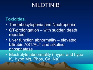 NILOTINIB

Toxicities
• Thrombocytopenia and Neutropenia
• QT-prolongation – with sudden death
  reported
• Liver function...