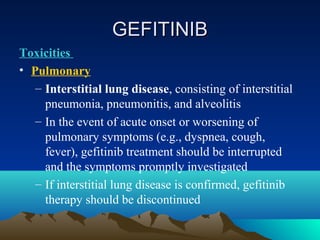 GEFITINIB
Toxicities
• Pulmonary
   – Interstitial lung disease, consisting of interstitial
     pneumonia, pneumonitis, a...