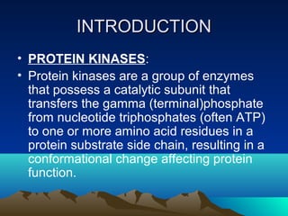 INTRODUCTION
• PROTEIN KINASES:
• Protein kinases are a group of enzymes
  that possess a catalytic subunit that
  transfe...