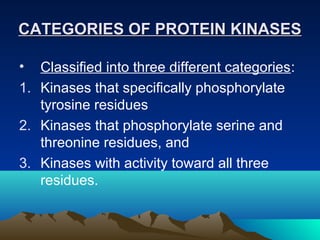 CATEGORIES OF PROTEIN KINASES

•  Classified into three different categories:
1. Kinases that specifically phosphorylate
 ...