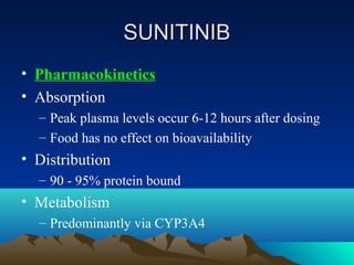 SUNITINIB
• Pharmacokinetics
• Absorption
  – Peak plasma levels occur 6-12 hours after dosing
  – Food has no effect on b...