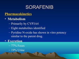 SORAFENIB
Pharmacokinetics
• Metabolism
  – Primarily by CYP3A4
  – Eight metabolites identified
  – Pyridine N-oxide has ...