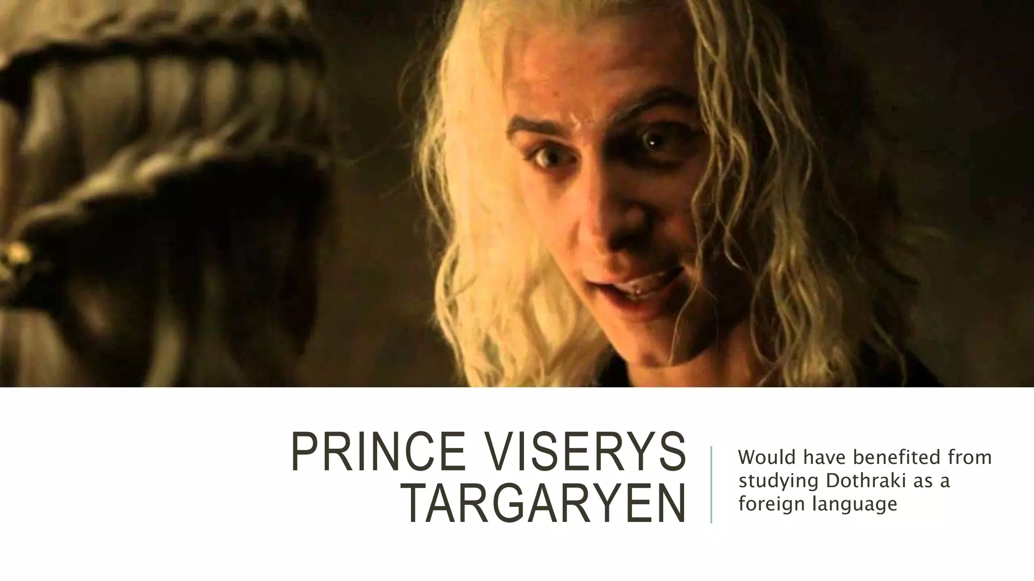 PRINCE VISERYS 
TARGARYEN 
Would have benefited from 
studying Dothraki as a 
foreign language 
 