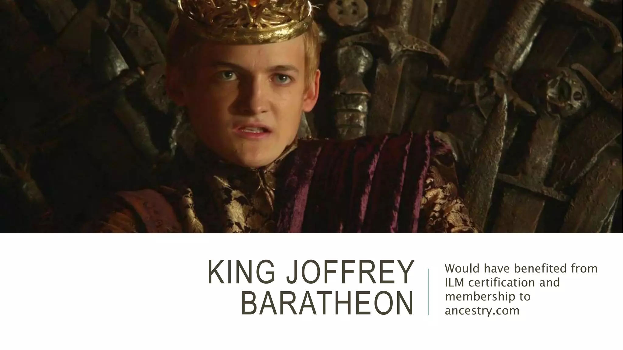 KING JOFFREY 
BARATHEON 
Would have benefited from 
ILM certification and 
membership to 
ancestry.com 
 