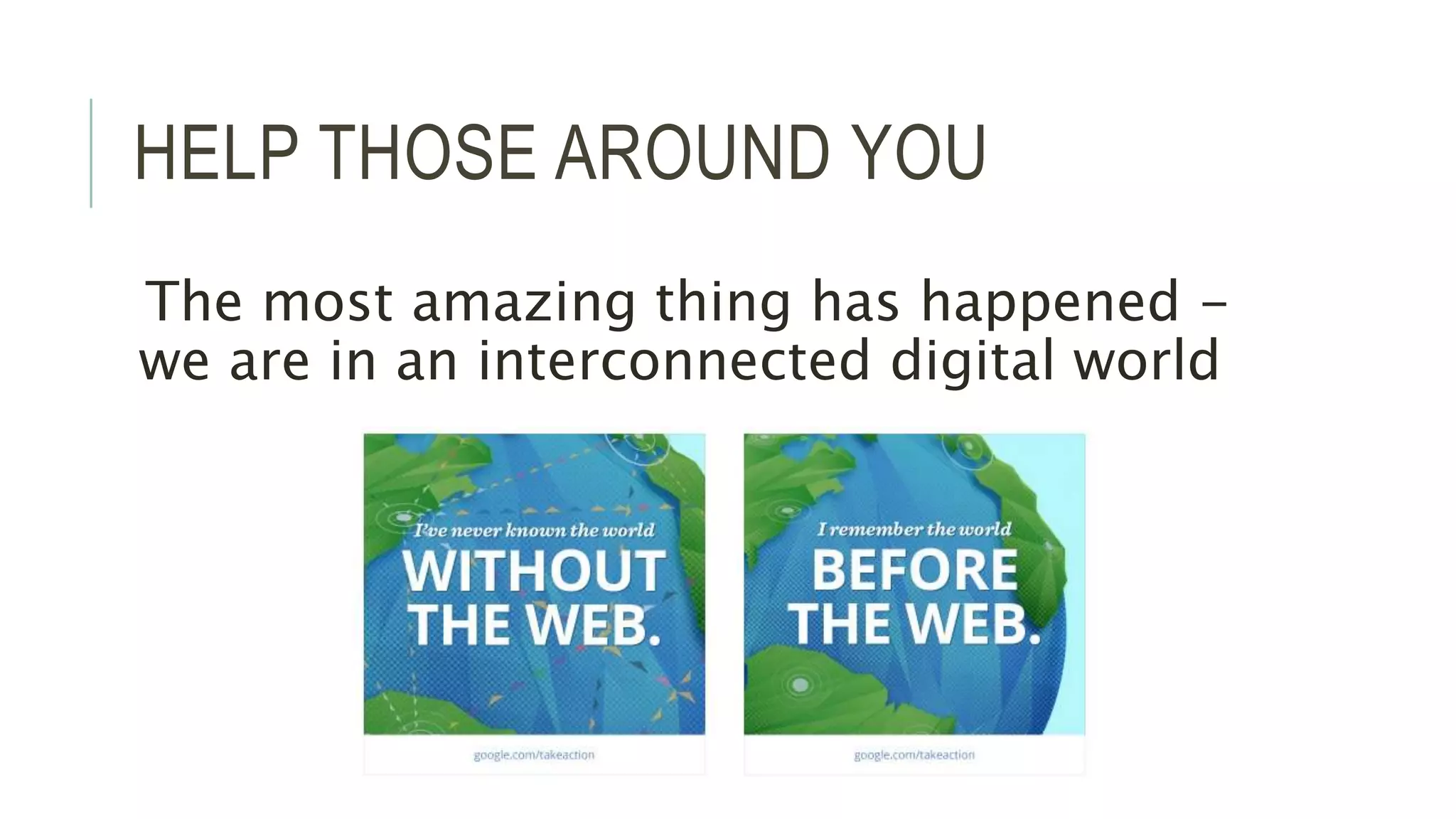 HELP THOSE AROUND YOU 
The most amazing thing has happened - 
we are in an interconnected digital world 
 