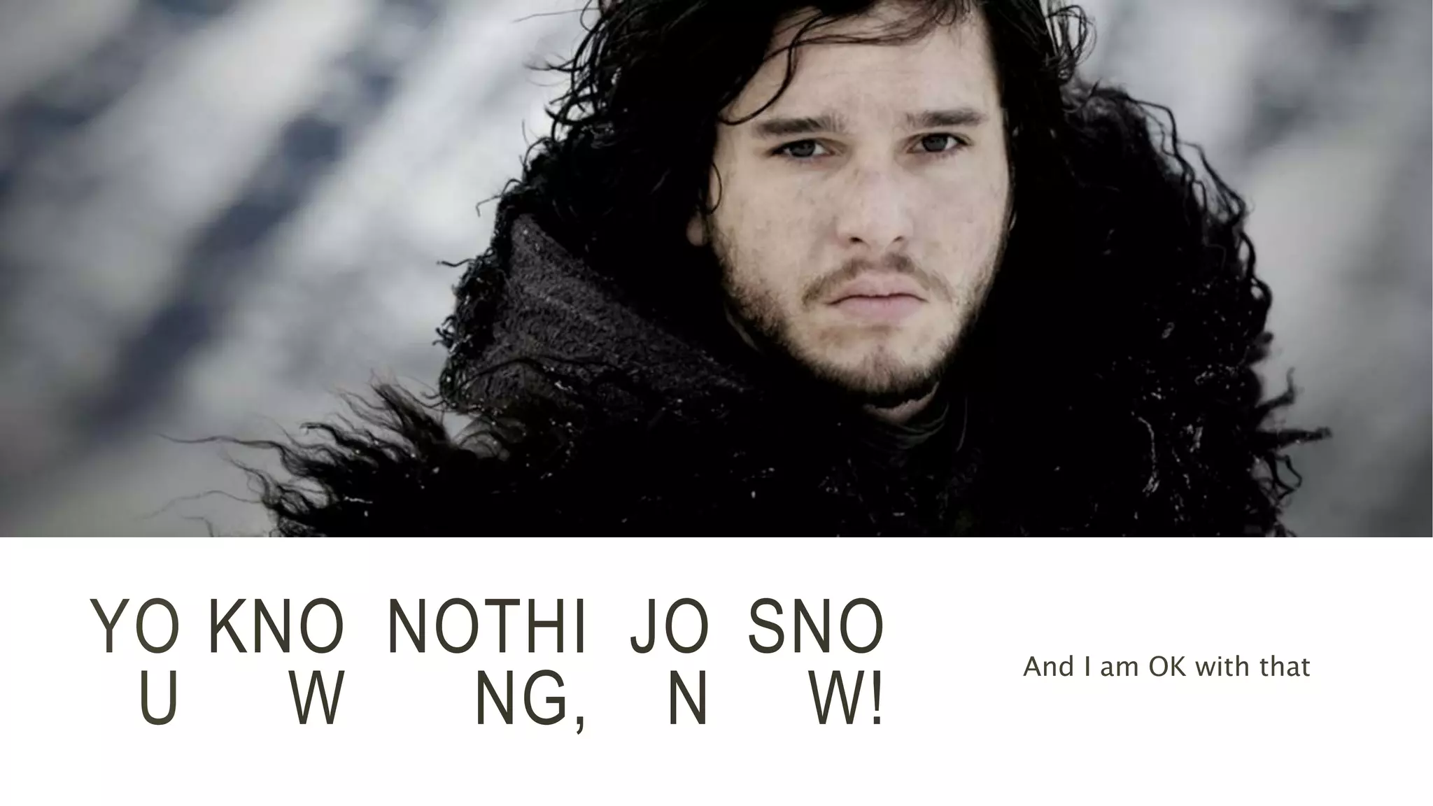 YO 
U 
And I am OK with that KNO 
W 
JO 
N 
SNO 
W! 
NOTHI 
NG, 
 