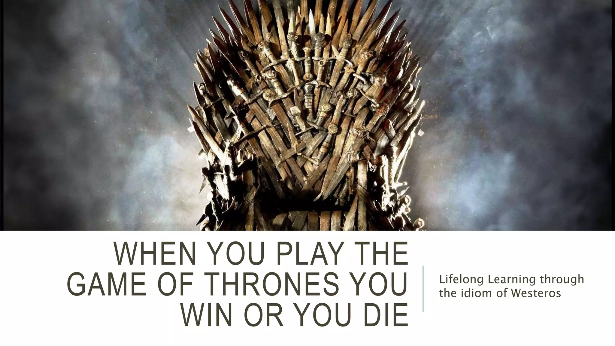 WHEN YOU PLAY THE 
GAME OF THRONES YOU 
WIN OR YOU DIE 
Lifelong Learning through 
the idiom of Westeros 
 
