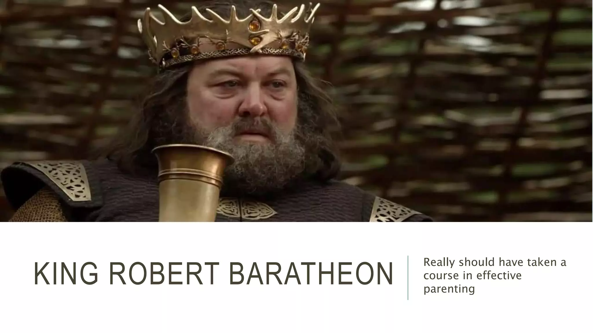 KING ROBERT BARATHEON Really should have taken a 
course in effective 
parenting 
 