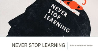 NEVER STOP LEARNING Build a bulletproof career 
 