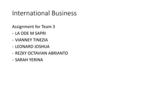 International Business
Assignment for Team 3
- LA ODE M SAPRI
- VIANNEY TINEZIA
- LEONARD JOSHUA
- REZKY OCTAVIAN ABRIANTO
- SARAH YERINA
 