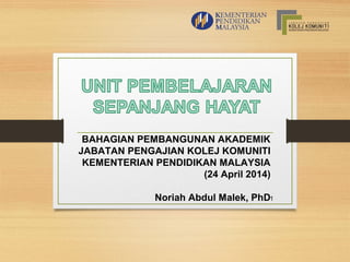 1
BAHAGIAN PEMBANGUNAN AKADEMIK
JABATAN PENGAJIAN KOLEJ KOMUNITI
KEMENTERIAN PENDIDIKAN MALAYSIA
(24 April 2014)
Noriah Abdul Malek, PhD
 