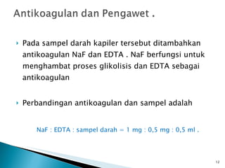 Pada sampel darah kapiler tersebut ditambahkan antikoagulan NaF dan EDTA . NaF berfungsi untuk menghambat proses glikolisis dan EDTA sebagai antikoagulan  Perbandingan antikoagulan dan sampel adalah NaF : EDTA : sampel darah = 1 mg : 0,5 mg : 0,5 ml . 