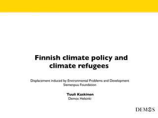 •     Finnish climate policy and
          climate refugees
•   Displacement induced by Environmental Problems and Development
•                        Siemenpuu Foundation

•                         Tuuli Kaskinen
•                          Demos Helsinki
 