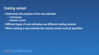 Costing variant
• Determines the purpose of the cost estimate
• Costing type
• Valuation variant
• Different types of cost estimates use different costing variants
• When creating a cost estimate the costing variant must be specified
 
