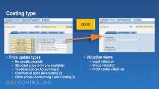 Costing type
• Price update types
• No update possible
• Standard price (only one available)
• Tax-based price (Accounting 2)
• Commercial price (Accounting 2)
• Other prices (Accounting 2 and Costing 2)
• Valuation views
• Legal valuation
• Group valuation
• Profit center valuation
OKKI
 