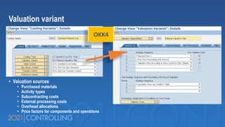Valuation variant
• Valuation sources
• Purchased materials
• Activity types
• Subcontracting costs
• External processing costs
• Overhead allocations
• Price factors for components and operations
OKK4
 