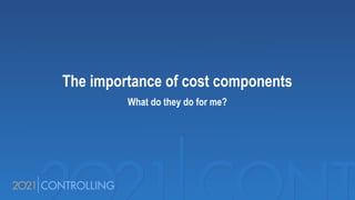 The importance of cost components
What do they do for me?
 
