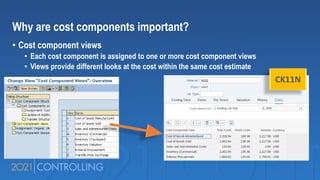 Why are cost components important?
• Cost component views
• Each cost component is assigned to one or more cost component views
• Views provide different looks at the cost within the same cost estimate
CK11N
 