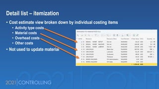 Detail list – itemization
• Cost estimate view broken down by individual costing items
• Activity type costs
• Material costs
• Overhead costs
• Other costs
• Not used to update material
 