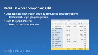 Detail list – cost component split
• Cost estimate view broken down by cumulative cost components
• Cost element / origin group assignments
• Used to update material
• Based on cost component view
 