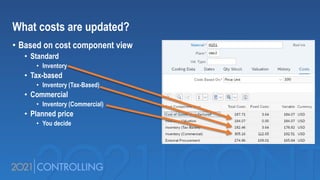 What costs are updated?
• Based on cost component view
• Standard
• Inventory
• Tax-based
• Inventory (Tax-Based)
• Commercial
• Inventory (Commercial)
• Planned price
• You decide
 
