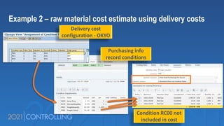 Example 2 – raw material cost estimate using delivery costs
Purchasing info
record conditions
Delivery cost
configuration - OKYO
Condition RC00 not
included in cost
 