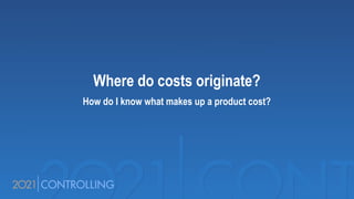 Where do costs originate?
How do I know what makes up a product cost?
 
