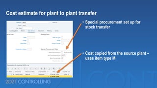 • Special procurement set up for
stock transfer
• Cost copied from the source plant –
uses item type M
Cost estimate for plant to plant transfer
 