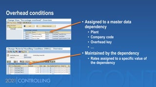 Overhead conditions
• Assigned to a master data
dependency
• Plant
• Company code
• Overhead key
• …
• Maintained by the dependency
• Rates assigned to a specific value of
the dependency
 
