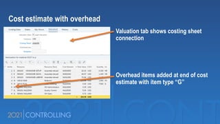 Cost estimate with overhead
Valuation tab shows costing sheet
connection
Overhead items added at end of cost
estimate with item type “G”
 