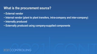 What is the procurement source?
• External vendor
• Internal vendor (plant to plant transfers, intra-company and inter-company)
• Internally produced
• Externally produced using company-supplied components
 