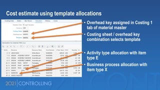 • Overhead key assigned in Costing 1
tab of material master
• Costing sheet / overhead key
combination selects template
• Activity type allocation with item
type E
• Business process allocation with
item type X
Cost estimate using template allocations
 