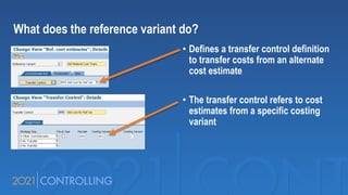 • Defines a transfer control definition
to transfer costs from an alternate
cost estimate
• The transfer control refers to cost
estimates from a specific costing
variant
What does the reference variant do?
 