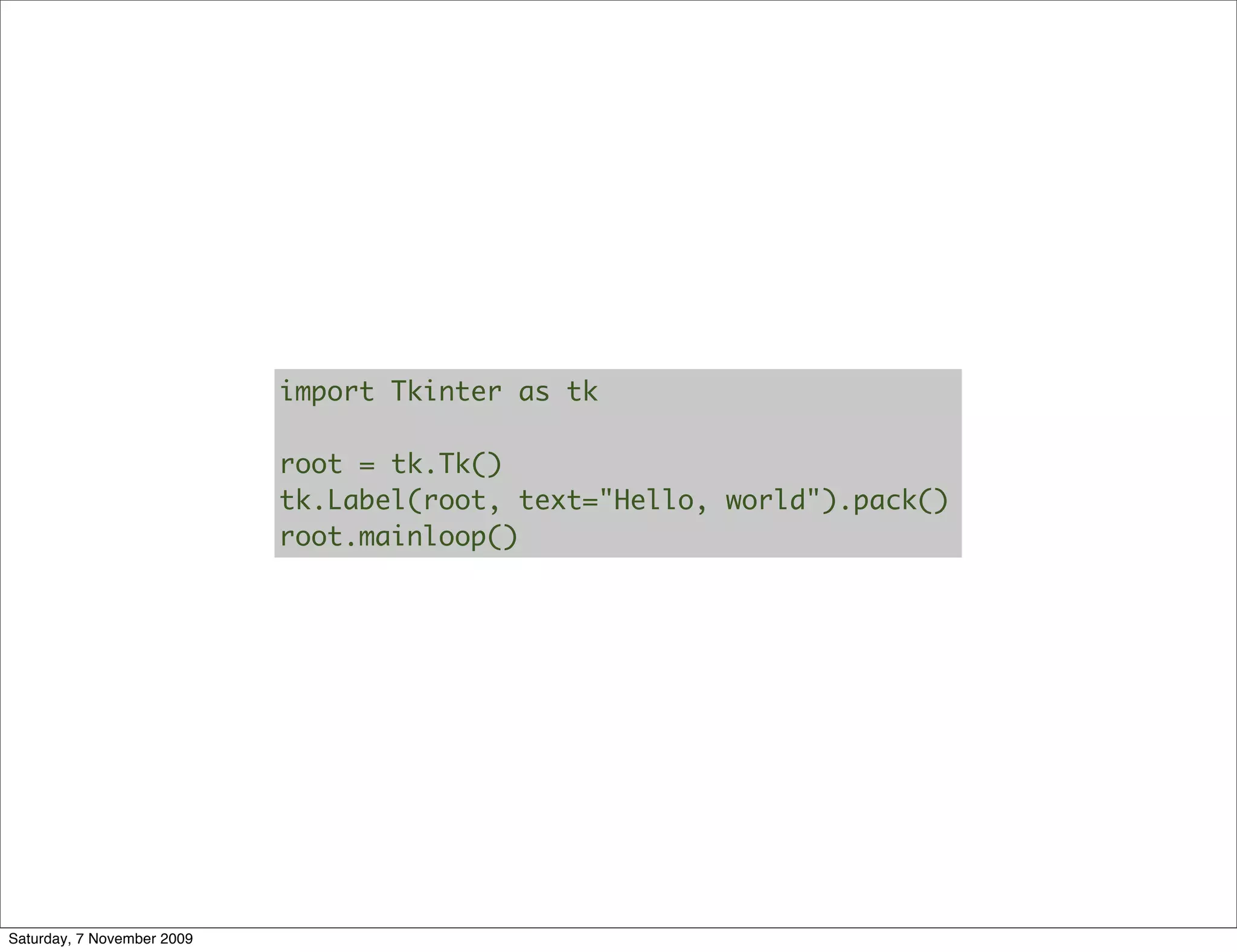 import Tkinter as tk

                            root = tk.Tk()
                            tk.Label(root, text="Hello, world").pack()
                            root.mainloop()




Saturday, 7 November 2009
 