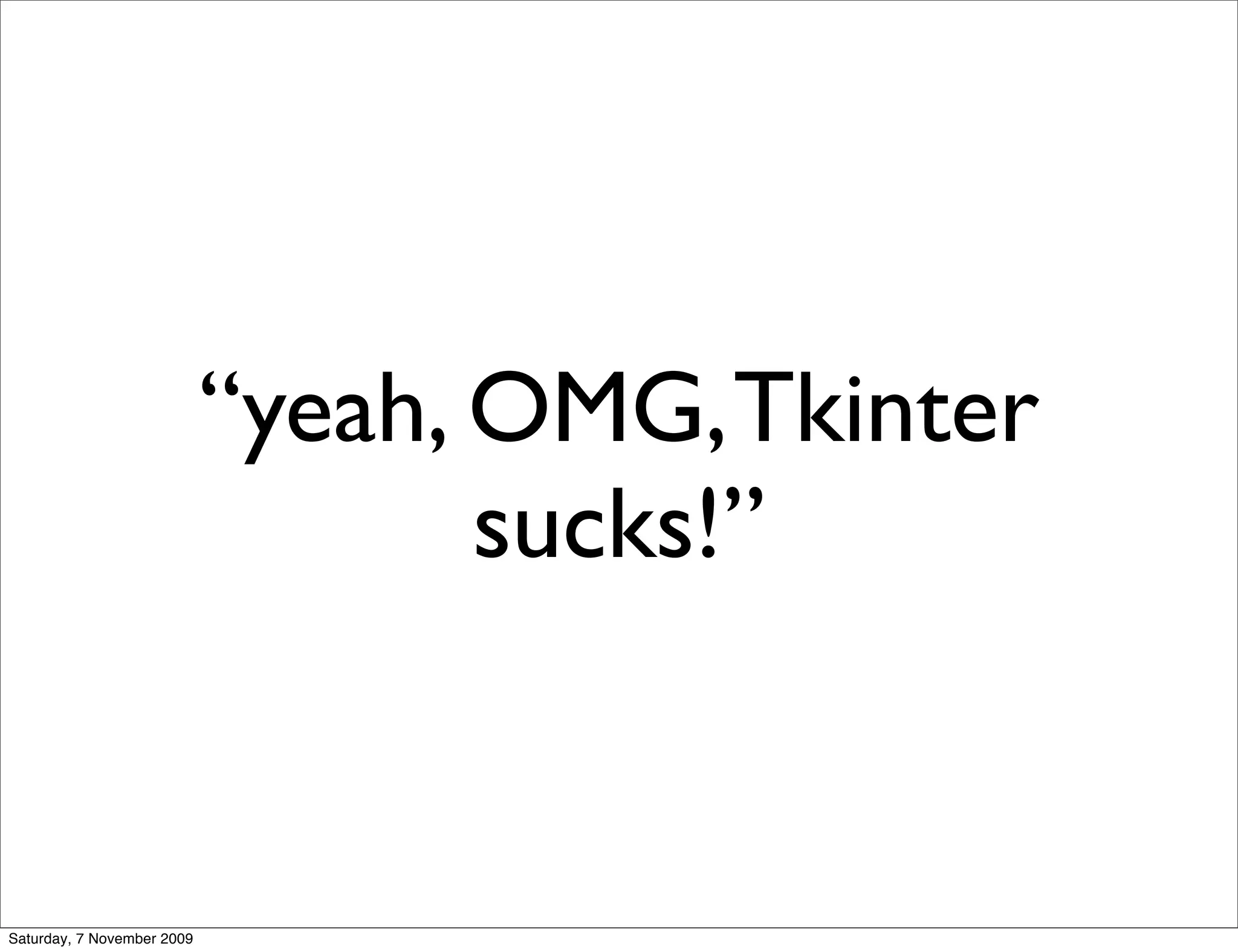 “yeah, OMG, Tkinter
                                   sucks!”


Saturday, 7 November 2009
 