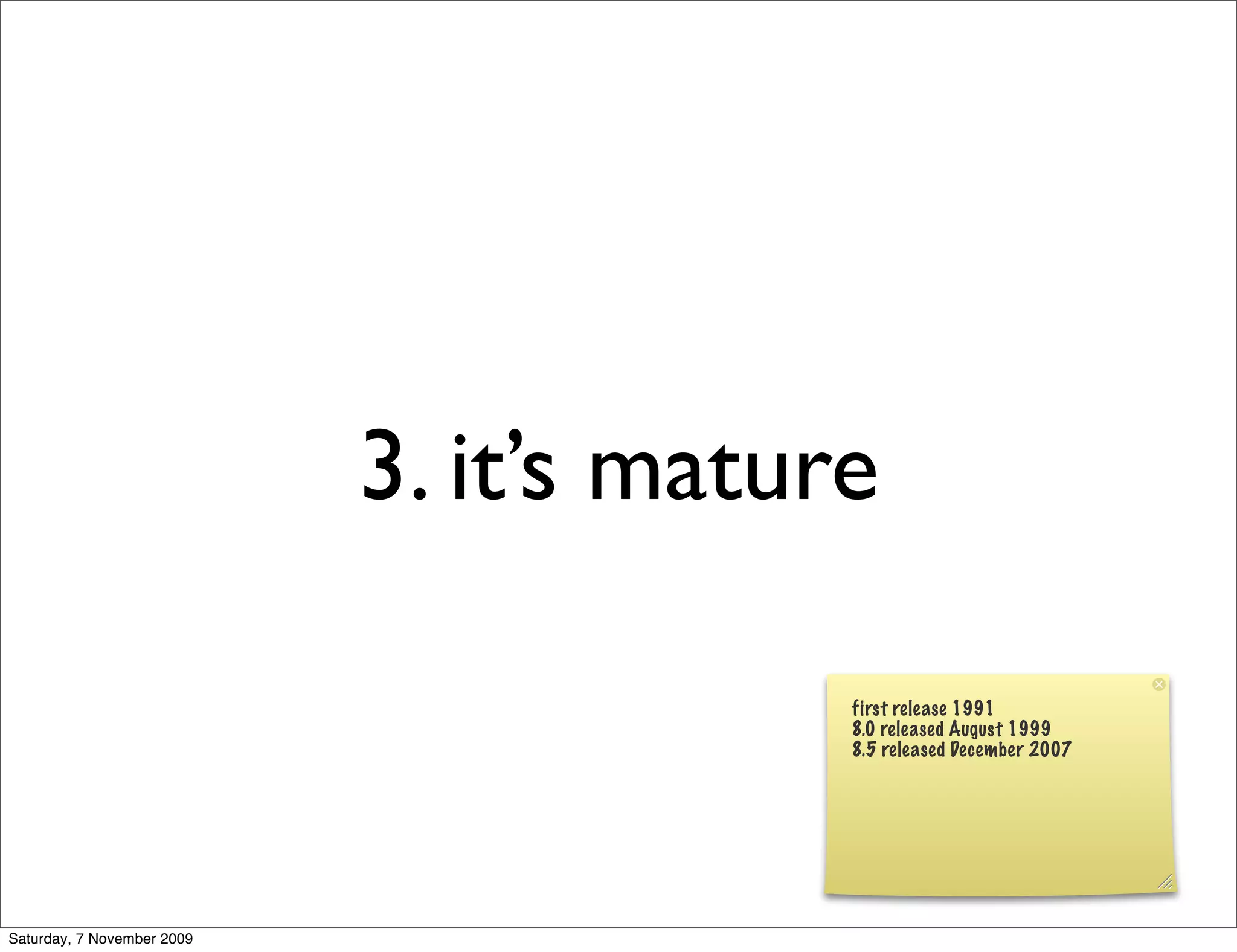 3. it’s mature

                                         first release 1991
                                         8.0 released August 1999
                                         8.5 released December 2007




Saturday, 7 November 2009
 