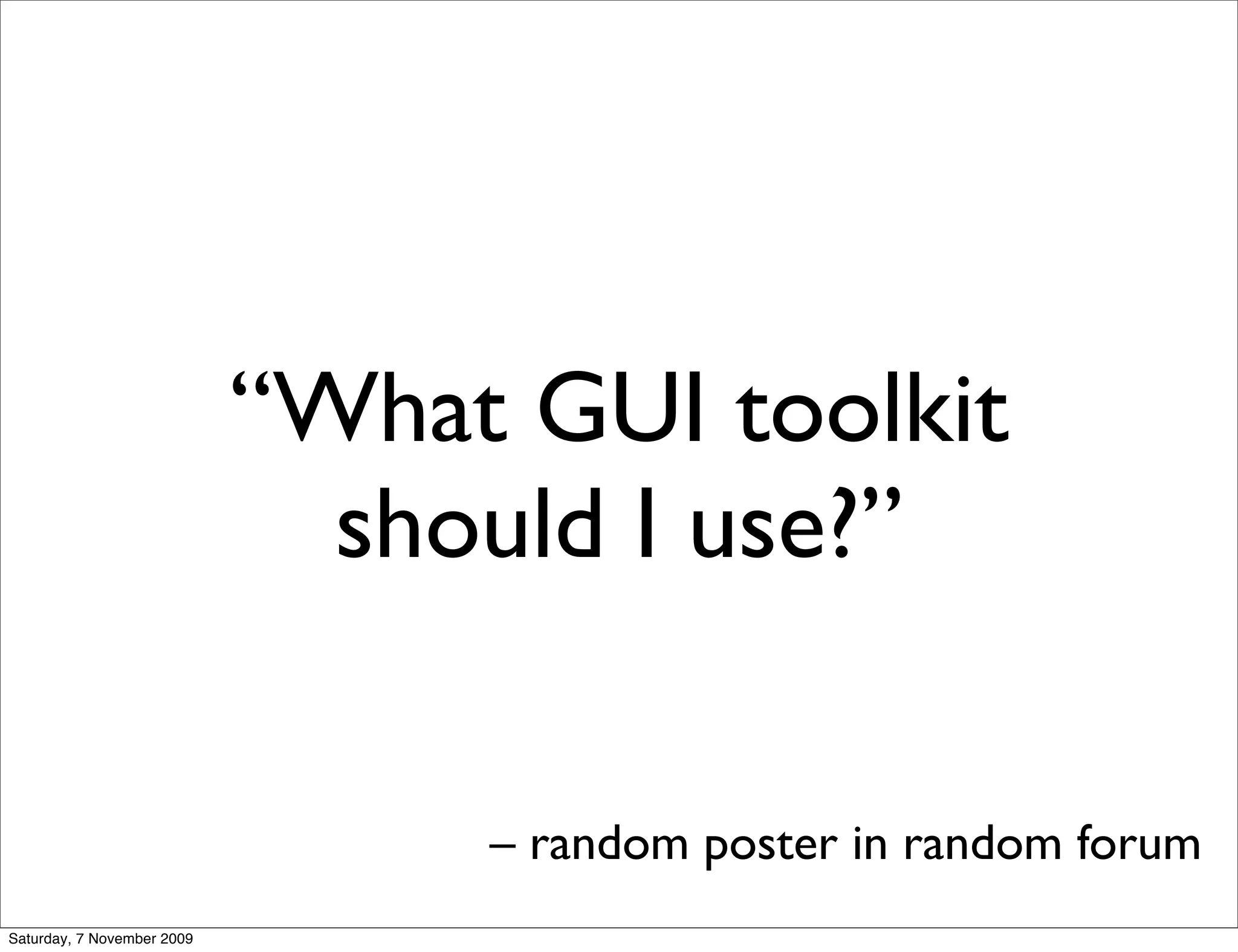 “What GUI toolkit
                              should I use?”

                                 – random poster in random forum
Saturday, 7 November 2009
 