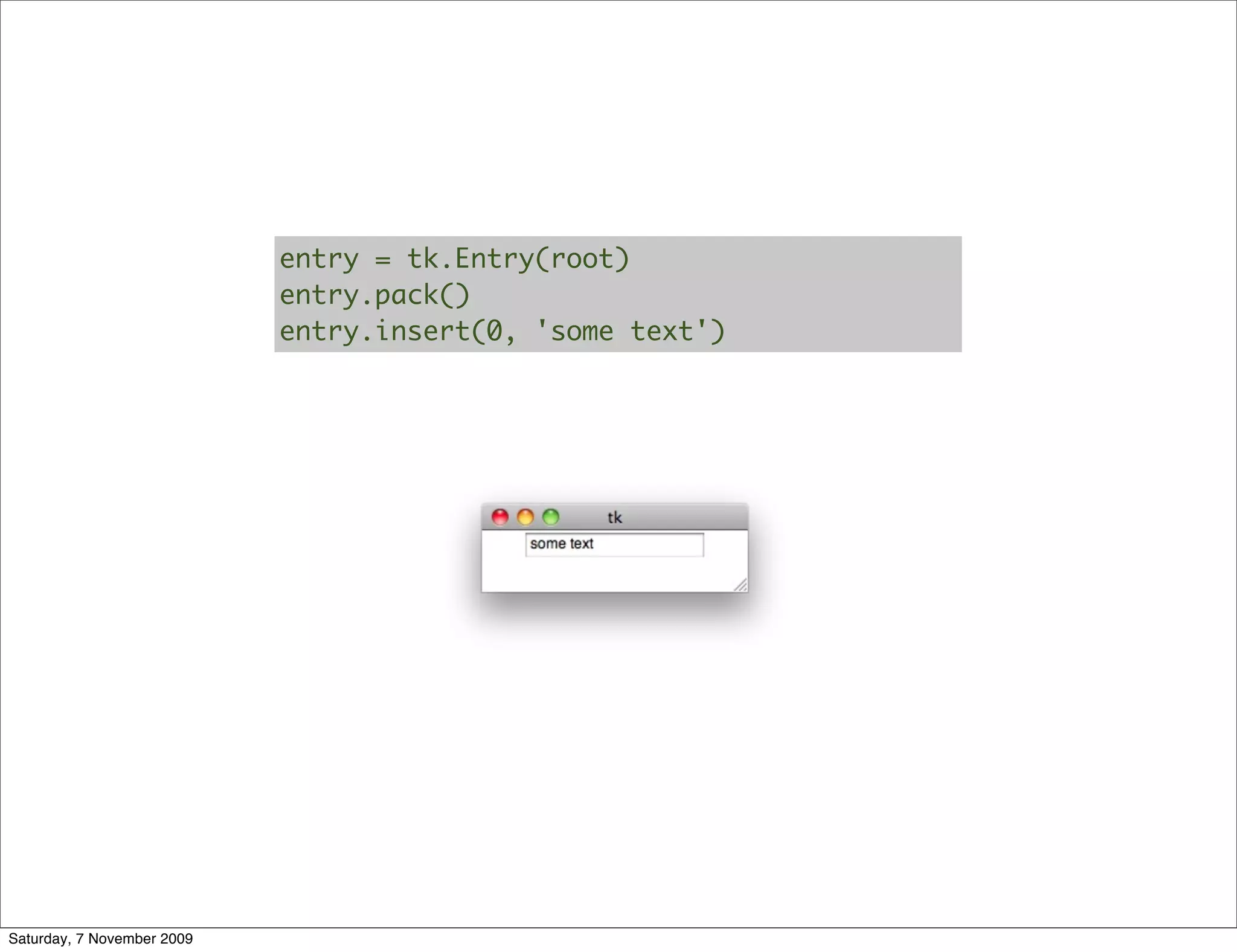 entry = tk.Entry(root)
                            entry.pack()
                            entry.insert(0, 'some text')




Saturday, 7 November 2009
 