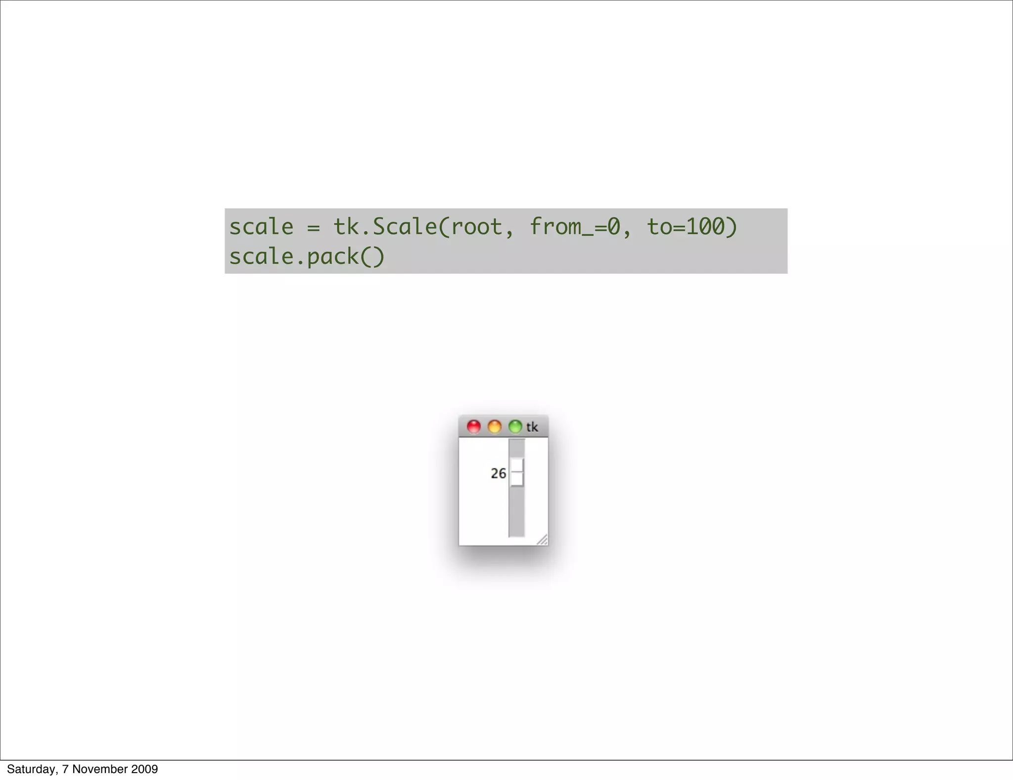 scale = tk.Scale(root, from_=0, to=100)
                            scale.pack()




Saturday, 7 November 2009
 