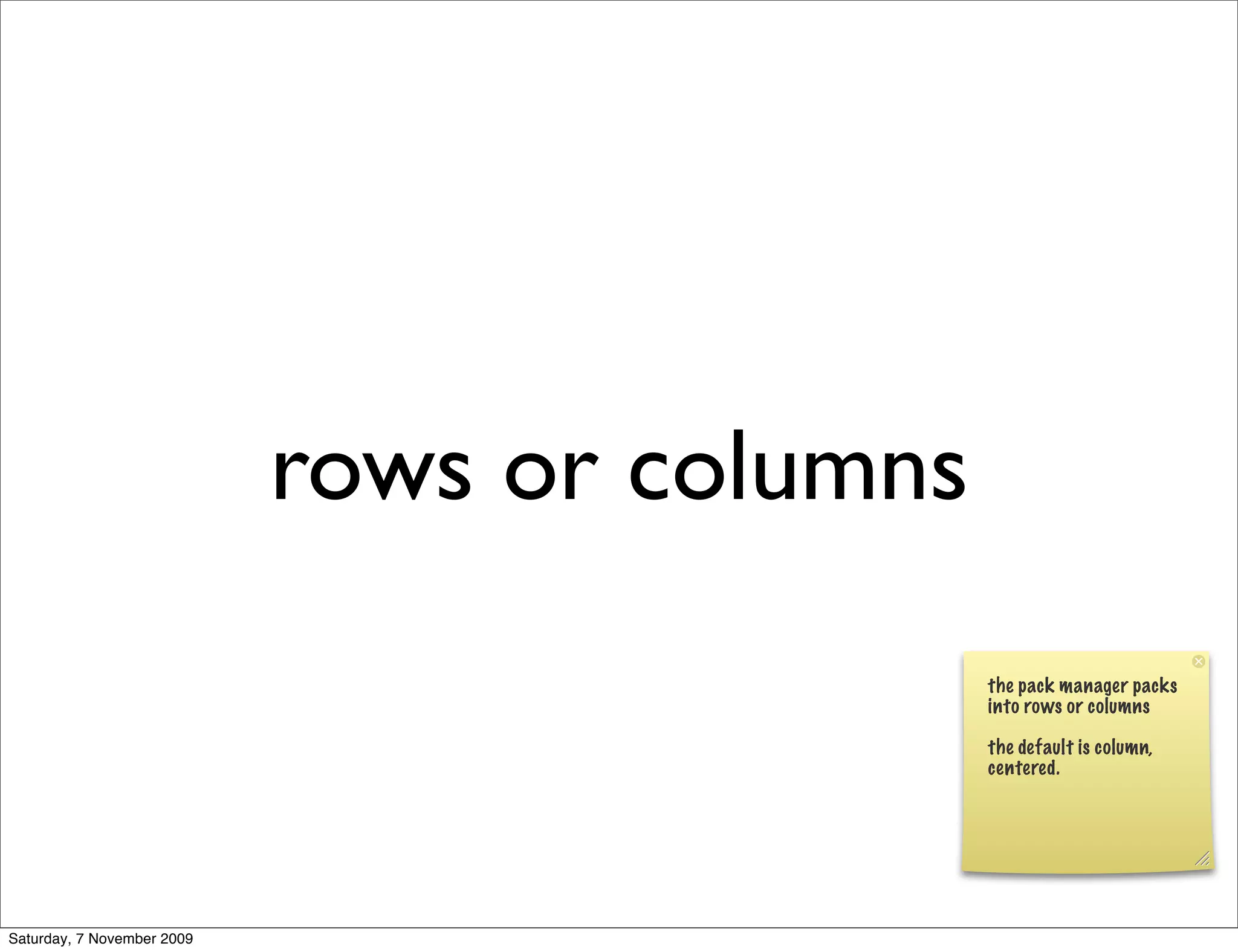 rows or columns
                                              the pack manager packs
                                              into rows or columns

                                              the default is column,
                                              centered.




Saturday, 7 November 2009
 