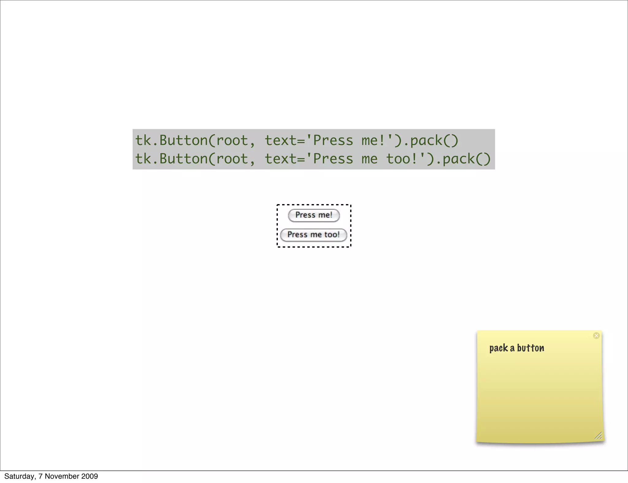 tk.Button(root, text='Press me!').pack()
                            tk.Button(root, text='Press me too!').pack()




                                                                       pack a button




Saturday, 7 November 2009
 