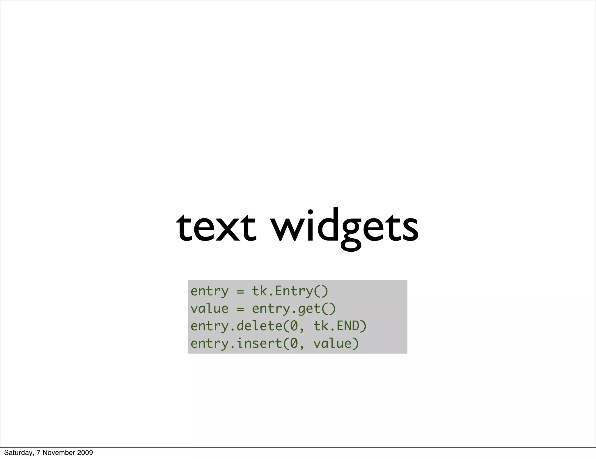 text widgets
                            entry = tk.Entry()
                            value = entry.get()
                            entry.delete(0, tk.END)
                            entry.insert(0, value)




Saturday, 7 November 2009
 