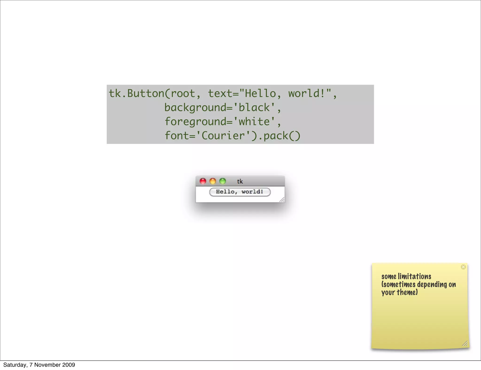 tk.Button(root, text="Hello, world!",
                                     background='black',
                                     foreground='white',
                                     font='Courier').pack()




                                                                    some limitations
                                                                    (sometimes depending on
                                                                    your theme)




Saturday, 7 November 2009
 