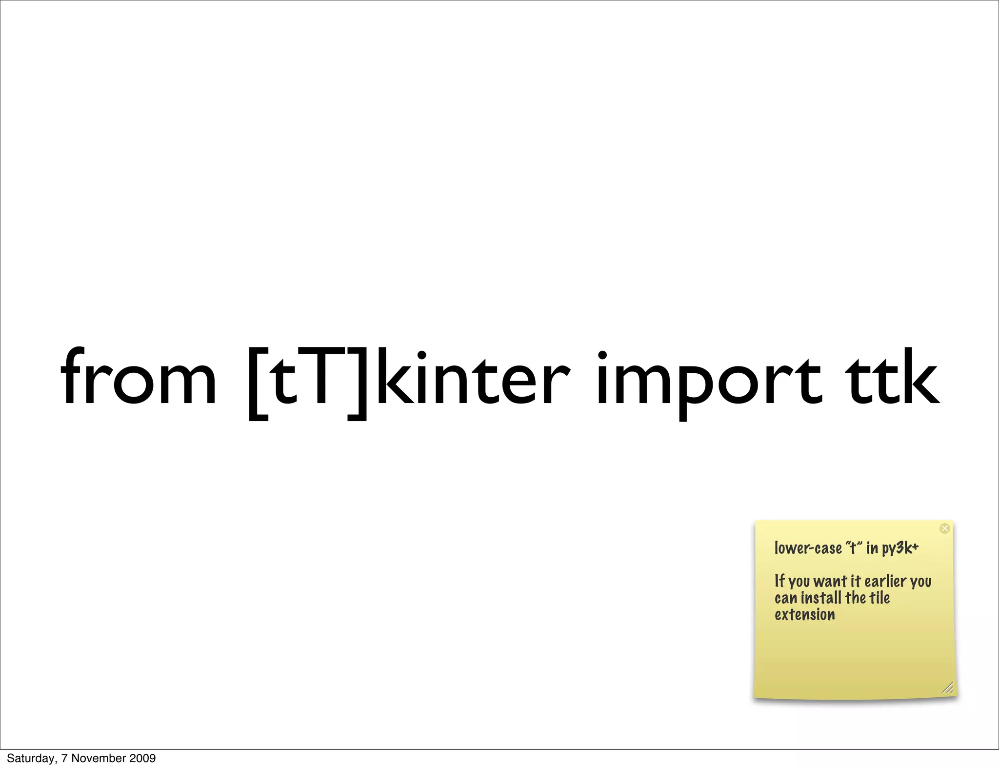 from [tT]kinter import ttk
                             lower-case “t” in py3k+

                             If you want it earlier you
                             can install the tile
                             extension




Saturday, 7 November 2009
 