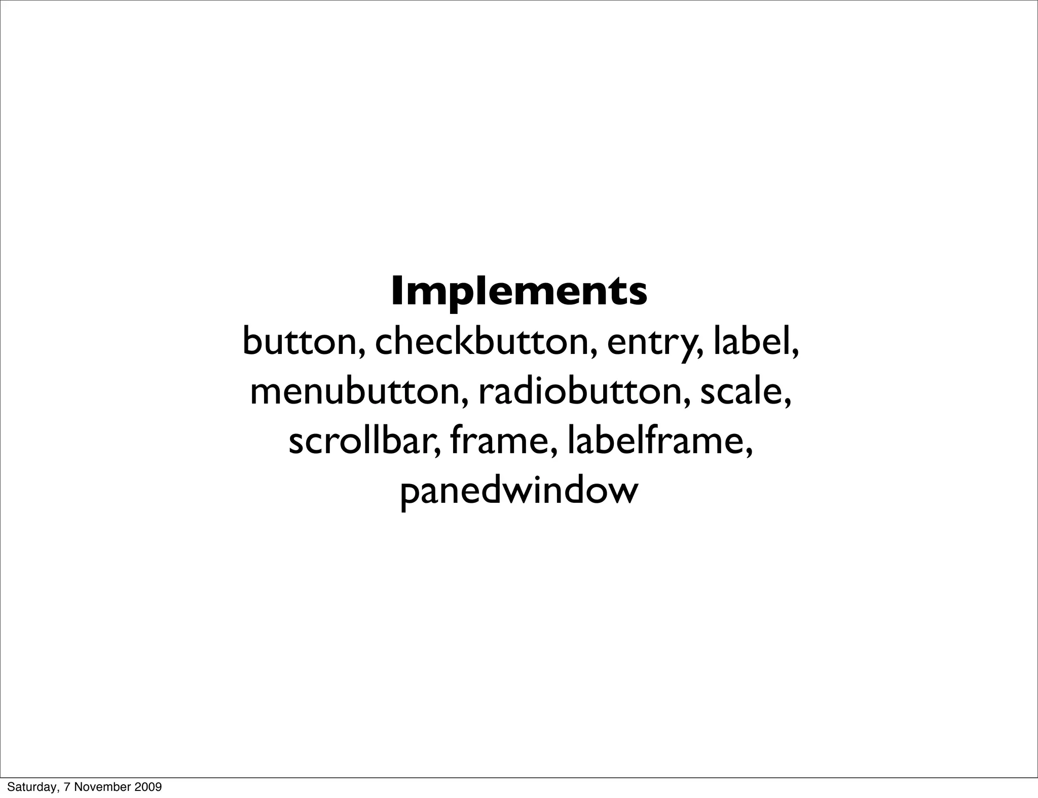 Implements
                            button, checkbutton, entry, label,
                            menubutton, radiobutton, scale,
                              scrollbar, frame, labelframe,
                                      panedwindow




Saturday, 7 November 2009
 