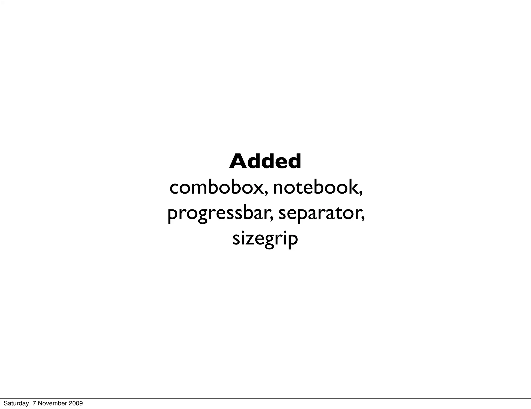 Added
                            combobox, notebook,
                            progressbar, separator,
                                   sizegrip




Saturday, 7 November 2009
 