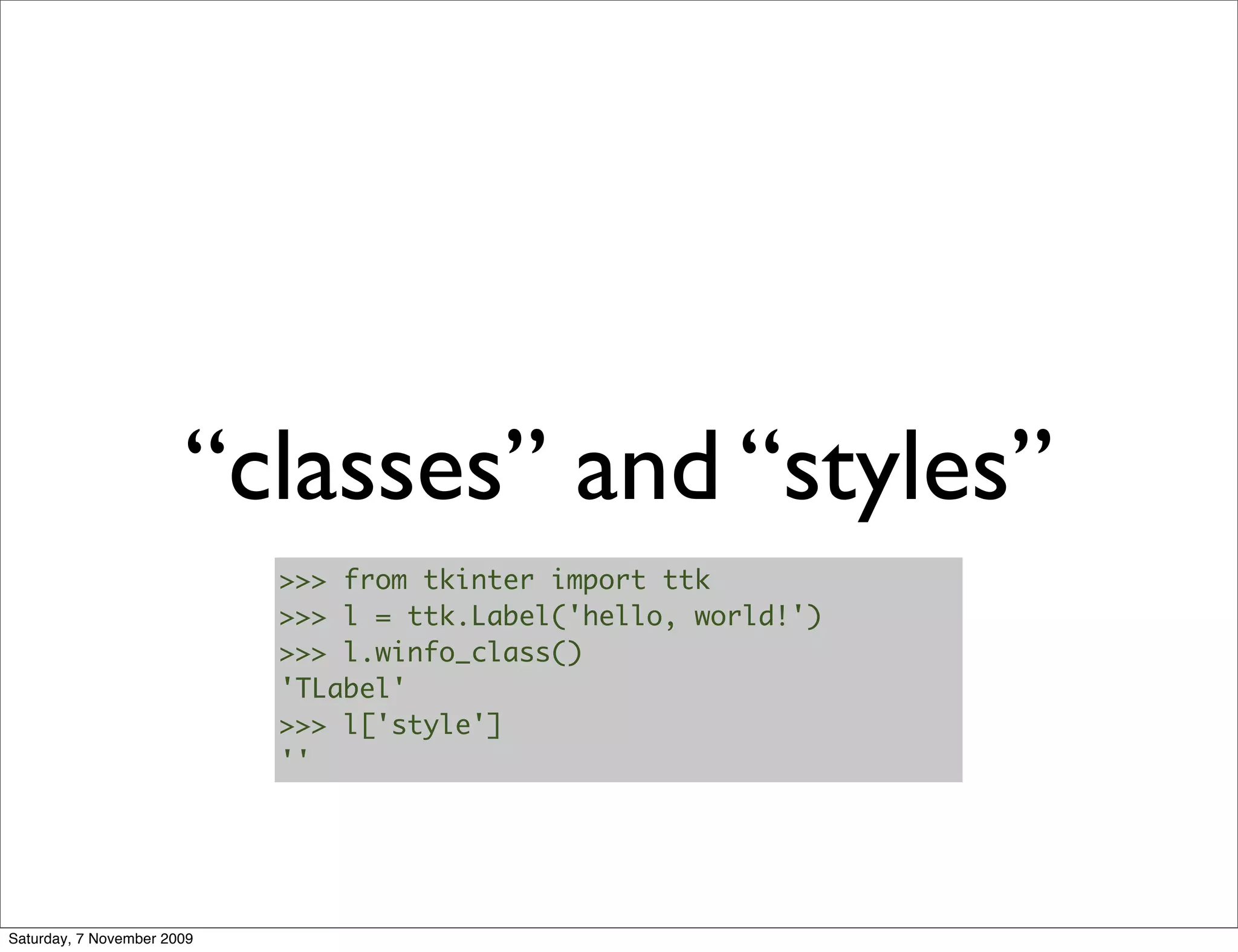 “classes” and “styles”
                            >>> from tkinter import ttk
                            >>> l = ttk.Label('hello, world!')
                            >>> l.winfo_class()
                            'TLabel'
                            >>> l['style']
                            ''




Saturday, 7 November 2009
 