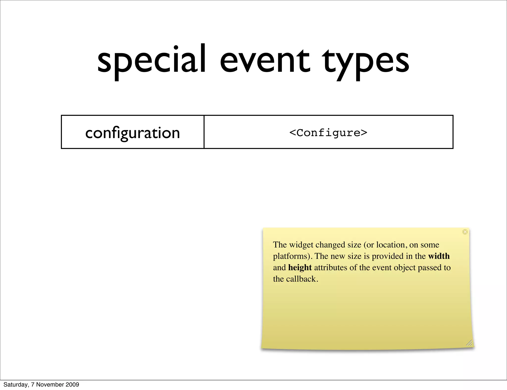 special event types
                            conﬁguration       <Configure>




                                           The widget changed size (or location, on some
                                           platforms). The new size is provided in the width
                                           and height attributes of the event object passed to
                                           the callback.




Saturday, 7 November 2009
 