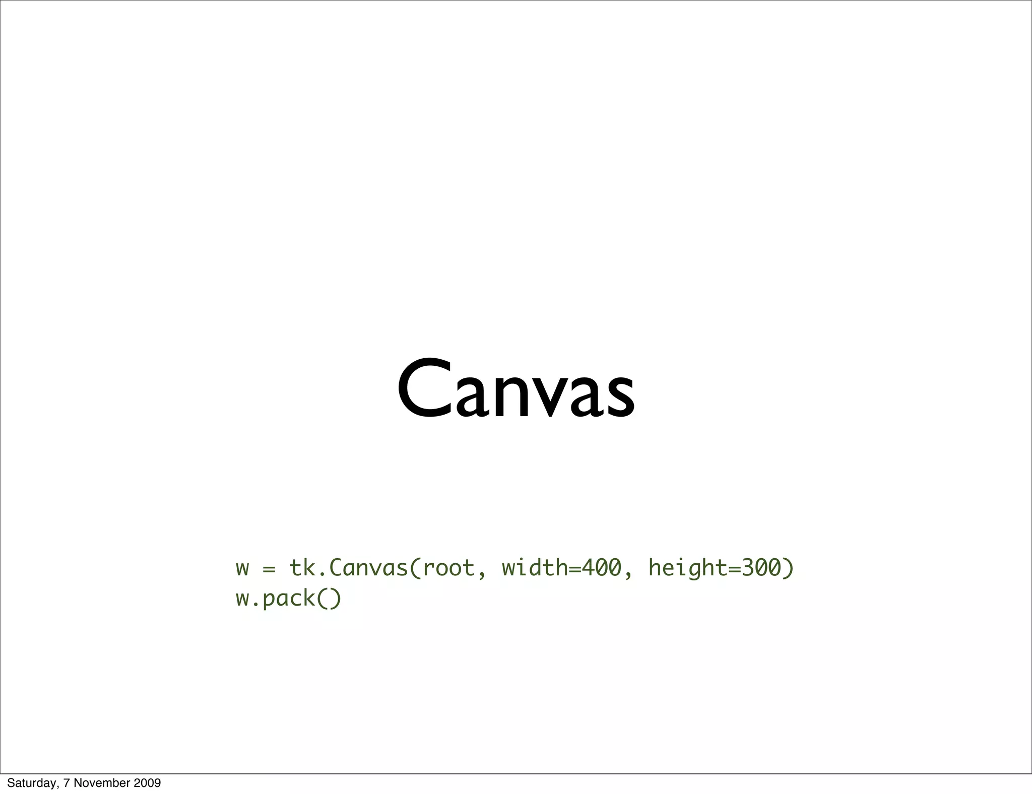Canvas
                            w = tk.Canvas(root, width=400, height=300)
                            w.pack()




Saturday, 7 November 2009
 
